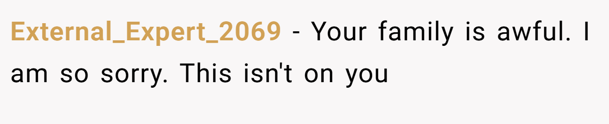 External_Expert_2069 − Your family is awful. I am so sorry. This isn't on you