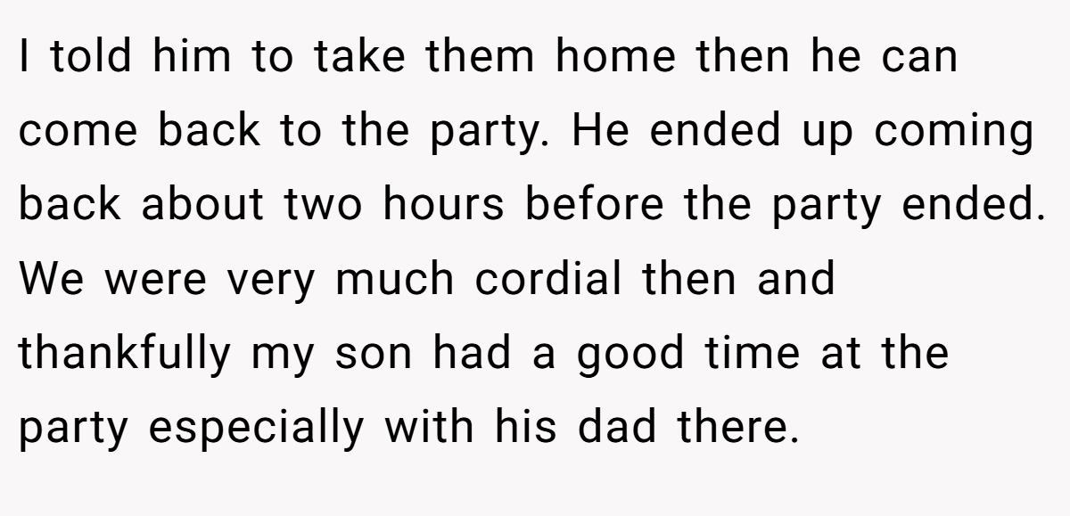 I told him to take them home then he can come back to the party. He ended up coming back about two hours before the party ended. We were very much cordial then and thankfully my son had a good time at the party especially with his dad there.