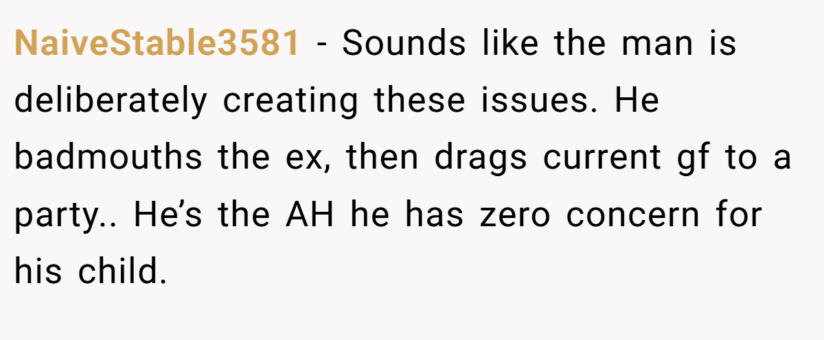 NaiveStable3581 − Sounds like the man is deliberately creating these issues. He badmouths the ex, then drags current gf to a party.. He’s the AH he has zero concern for his child.