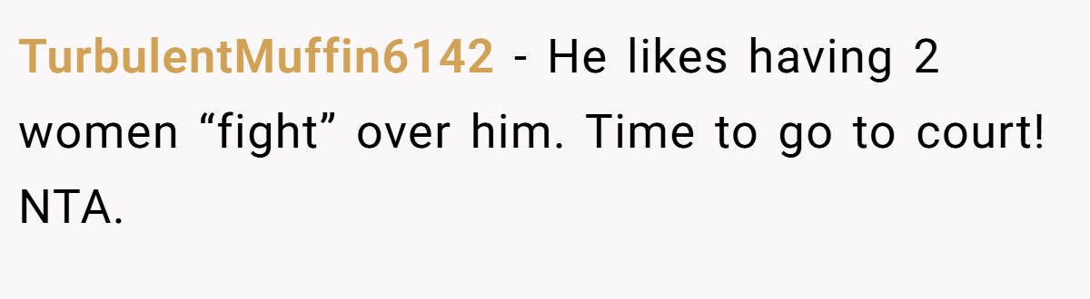 TurbulentMuffin6142 − He likes having 2 women “fight” over him. Time to go to court! NTA.