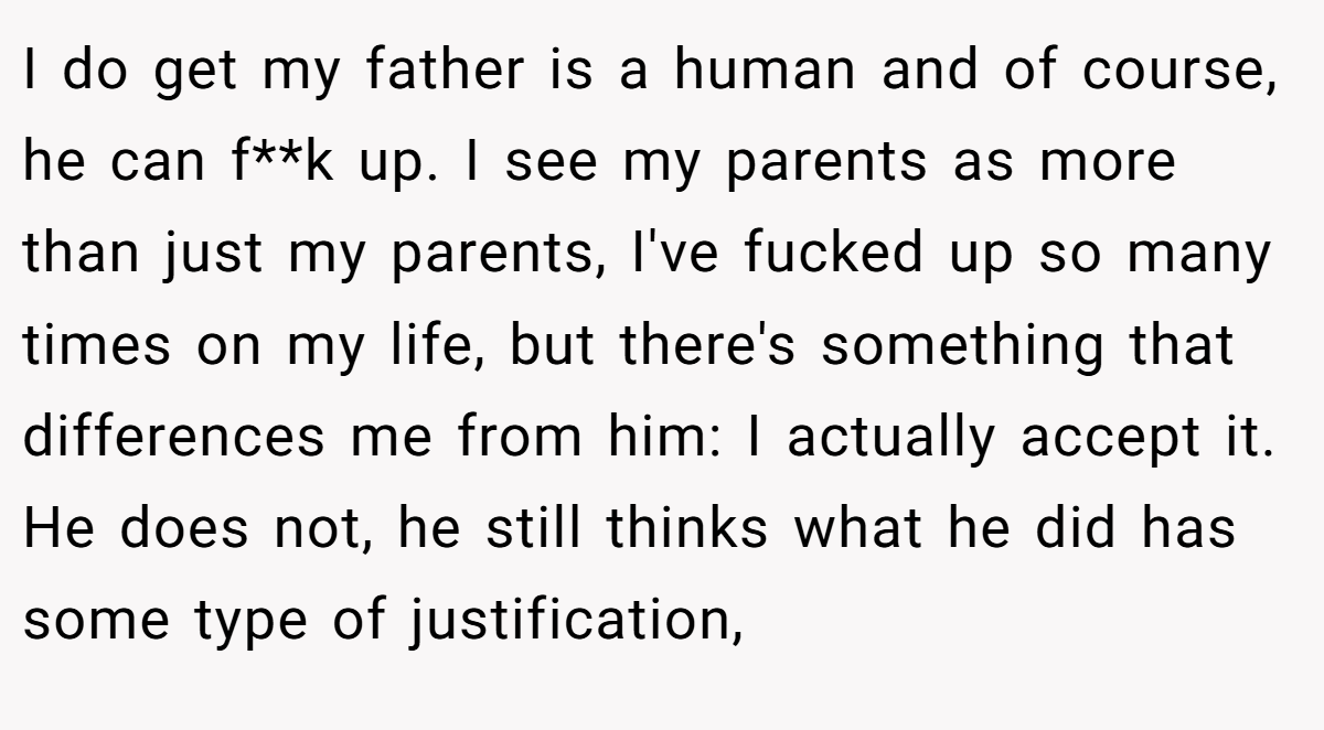 I do get my father is a human and of course, he can f**k up. I see my parents as more than just my parents, I've fucked up so many times on my life, but there's something that differences me from him: I actually accept it. He does not, he still thinks what he did has some type of justification,