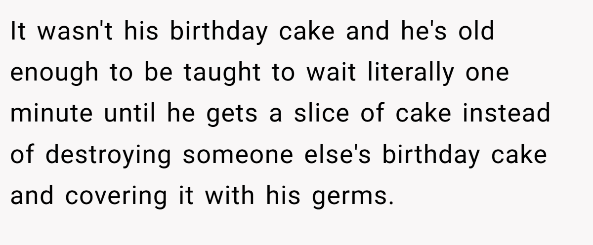 It wasn't his birthday cake and he's old enough to be taught to wait literally one minute until he gets a slice of cake instead of destroying someone else's birthday cake and covering it with his germs.
