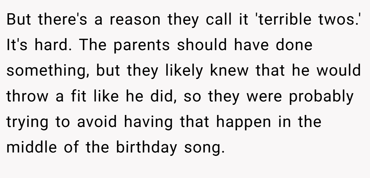 But there's a reason they call it 'terrible twos.' It's hard. The parents should have done something, but they likely knew that he would throw a fit like he did, so they were probably trying to avoid having that happen in the middle of the birthday song.