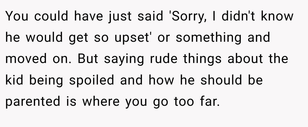 You could have just said 'Sorry, I didn't know he would get so upset' or something and moved on. But saying rude things about the kid being spoiled and how he should be parented is where you go too far.