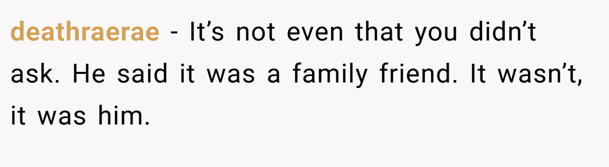 deathraerae − It’s not even that you didn’t ask. He said it was a family friend. It wasn’t, it was him.