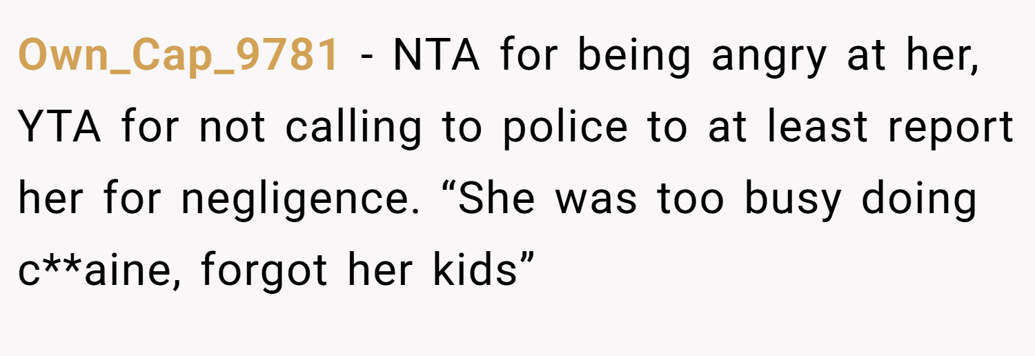 Own_Cap_9781 − NTA for being angry at her, YTA for not calling to police to at least report her for negligence. “She was too busy doing c**aine, forgot her kids”