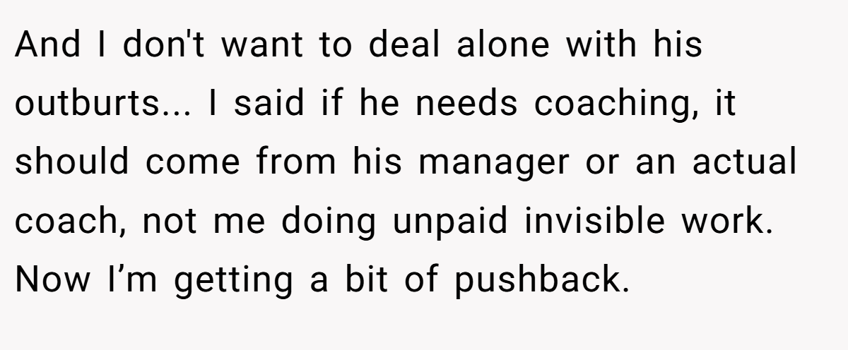 And I don't want to deal alone with his outburts... I said if he needs coaching, it should come from his manager or an actual coach, not me doing unpaid invisible work. Now I’m getting a bit of pushback.