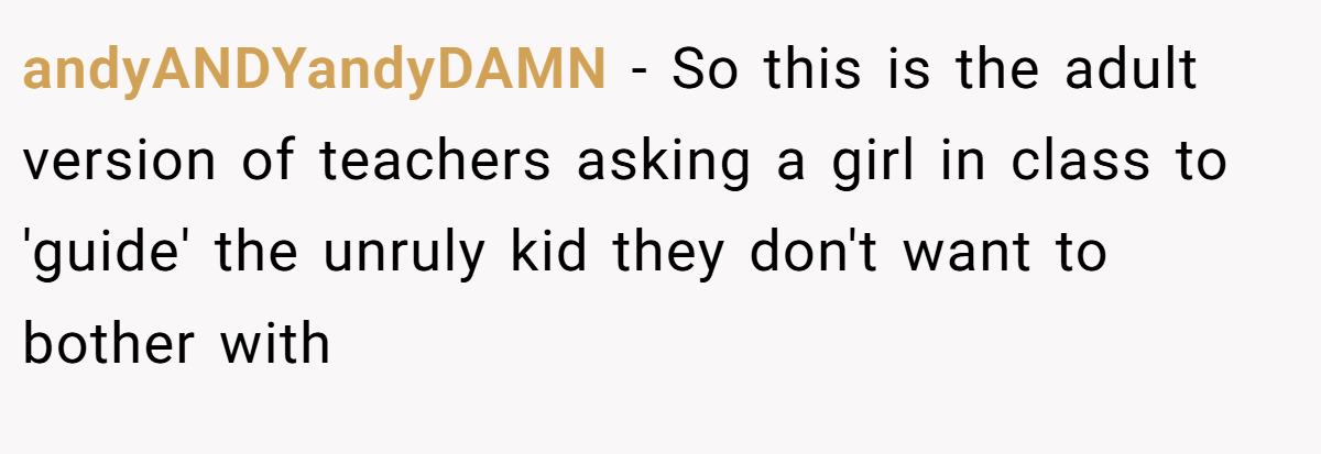 andyANDYandyDAMN − So this is the adult version of teachers asking a girl in class to 'guide' the unruly kid they don't want to bother with