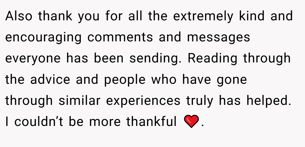 Also thank you for all the extremely kind and encouraging comments and messages everyone has been sending. Reading through the advice and people who have gone through similar experiences truly has helped. I couldn’t be more thankful ❤️.