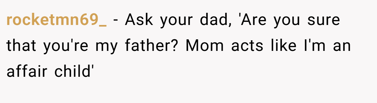 rocketmn69_ − Ask your dad, 'Are you sure that you're my father? Mom acts like I'm an affair child'