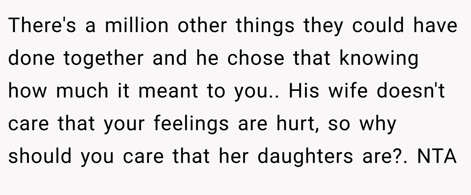 There's a million other things they could have done together and he chose that knowing how much it meant to you.. His wife doesn't care that your feelings are hurt, so why should you care that her daughters are?. NTA
