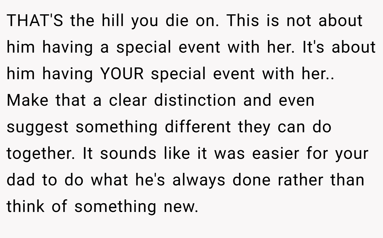 THAT'S the hill you die on. This is not about him having a special event with her. It's about him having YOUR special event with her.. Make that a clear distinction and even suggest something different they can do together. It sounds like it was easier for your dad to do what he's always done rather than think of something new.