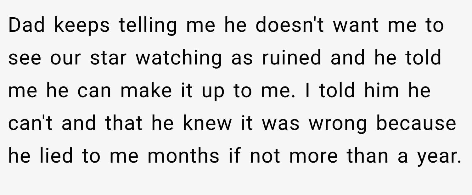 Dad keeps telling me he doesn't want me to see our star watching as ruined and he told me he can make it up to me. I told him he can't and that he knew it was wrong because he lied to me months if not more than a year.