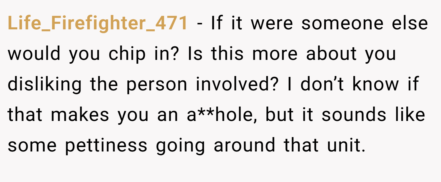 Life_Firefighter_471 − If it were someone else would you chip in? Is this more about you disliking the person involved? I don’t know if that makes you an a**hole, but it sounds like some pettiness going around that unit.