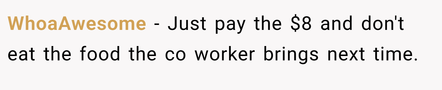 WhoaAwesome − Just pay the $8 and don't eat the food the co worker brings next time.