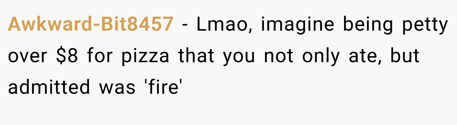 Awkward-Bit8457 − Lmao, imagine being petty over $8 for pizza that you not only ate, but admitted was 'fire'