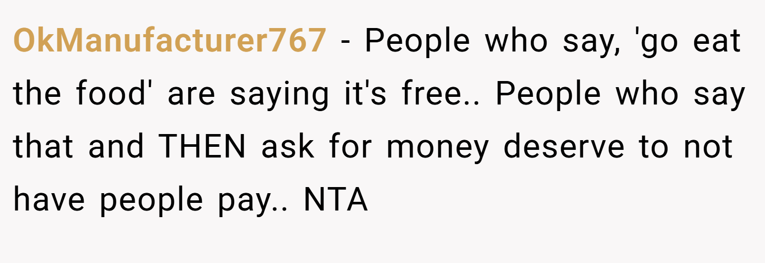 OkManufacturer767 − People who say, 'go eat the food' are saying it's free.. People who say that and THEN ask for money deserve to not have people pay.. NTA