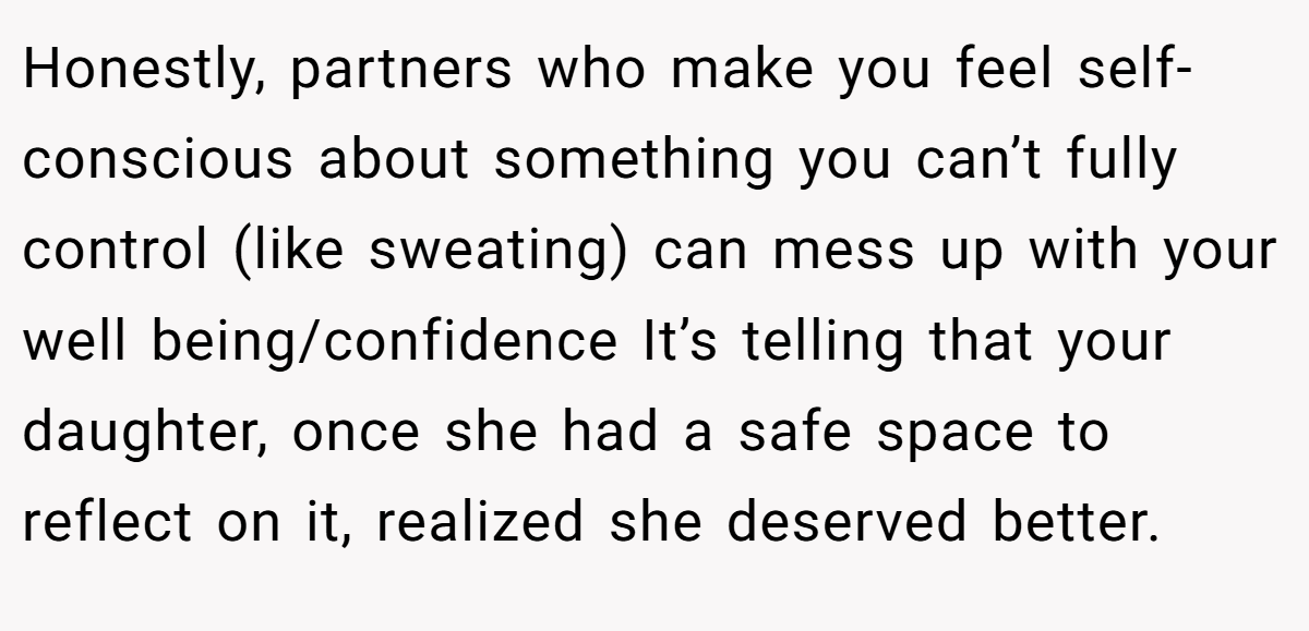 Honestly, partners who make you feel self-conscious about something you can’t fully control (like sweating) can mess up with your well being/confidence It’s telling that your daughter, once she had a safe space to reflect on it, realized she deserved better.