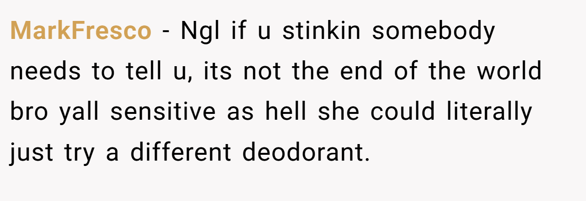 MarkFresco − Ngl if u stinkin somebody needs to tell u, its not the end of the world bro yall sensitive as hell she could literally just try a different deodorant.