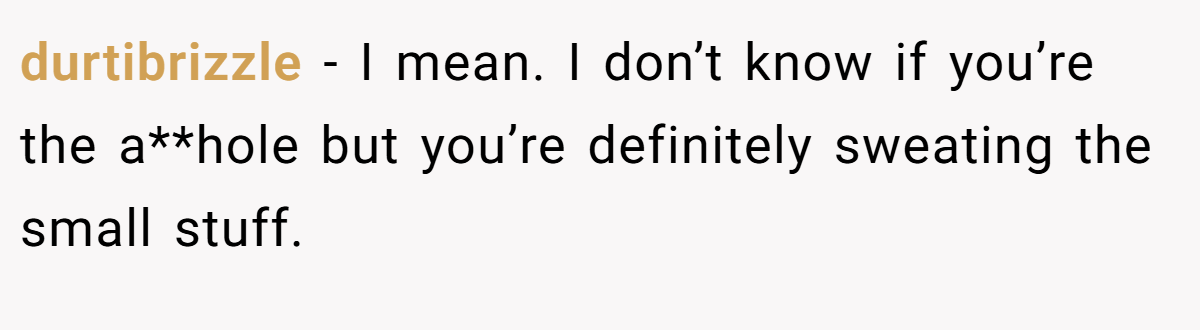 durtibrizzle − I mean. I don’t know if you’re the a**hole but you’re definitely sweating the small stuff.