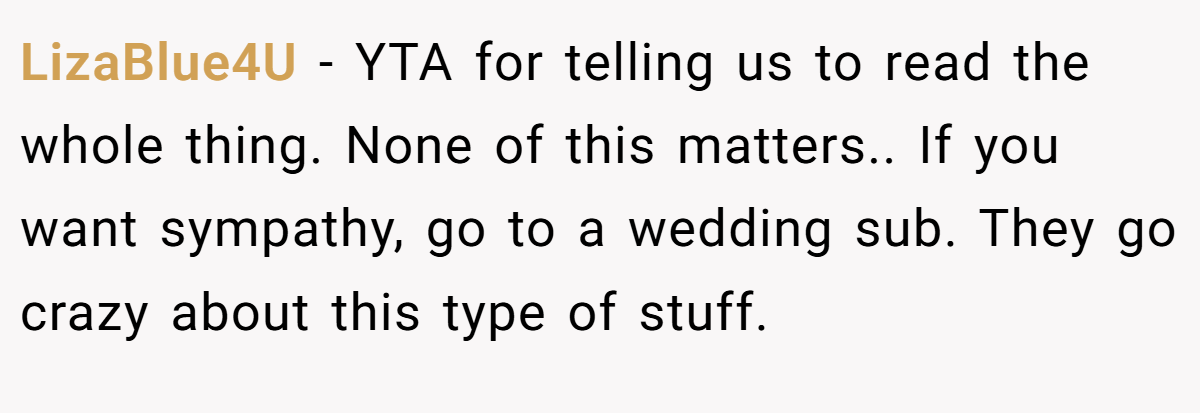 LizaBlue4U − YTA for telling us to read the whole thing. None of this matters.. If you want sympathy, go to a wedding sub. They go crazy about this type of stuff.