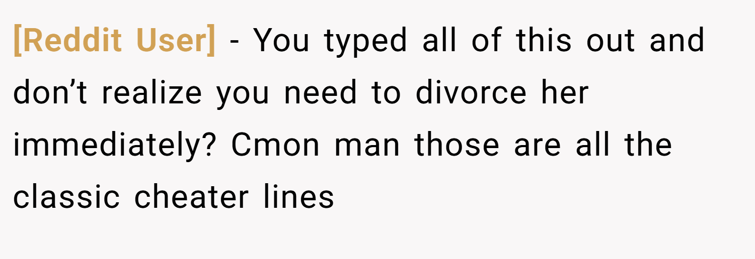 [Reddit User] − You typed all of this out and don’t realize you need to divorce her immediately? Cmon man those are all the classic cheater lines