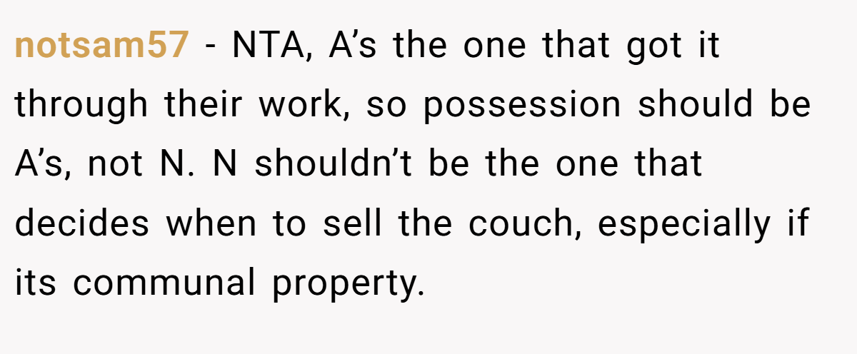 notsam57 − NTA, A’s the one that got it through their work, so possession should be A’s, not N. N shouldn’t be the one that decides when to sell the couch, especially if its communal property.