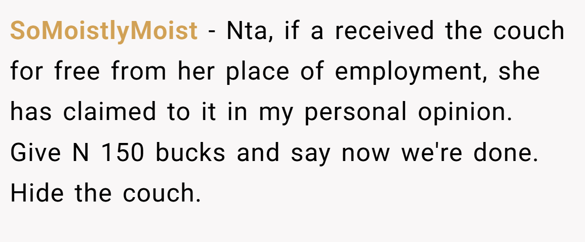 SoMoistlyMoist − Nta, if a received the couch for free from her place of employment, she has claimed to it in my personal opinion. Give N 150 bucks and say now we're done. Hide the couch.