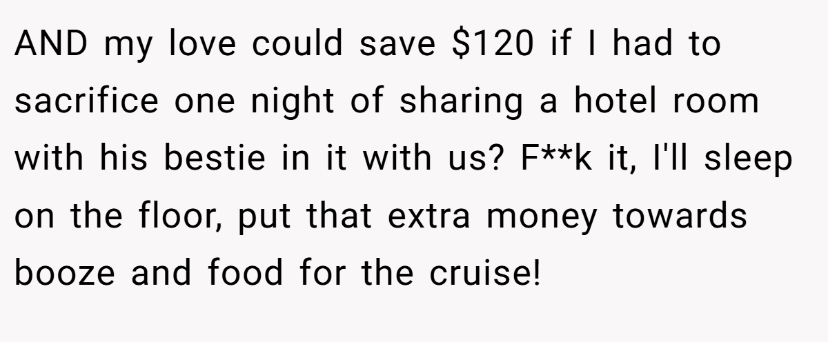 AND my love could save $120 if I had to sacrifice one night of sharing a hotel room with his bestie in it with us? F**k it, I'll sleep on the floor, put that extra money towards booze and food for the cruise!