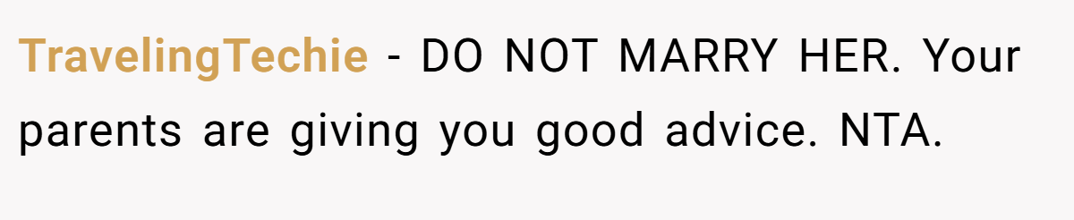 TravelingTechie − DO NOT MARRY HER. Your parents are giving you good advice. NTA.