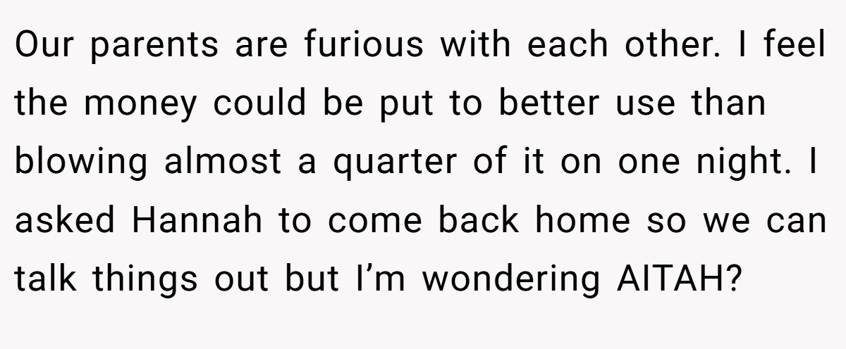 Our parents are furious with each other. I feel the money could be put to better use than blowing almost a quarter of it on one night. I asked Hannah to come back home so we can talk things out but I’m wondering AITAH?
