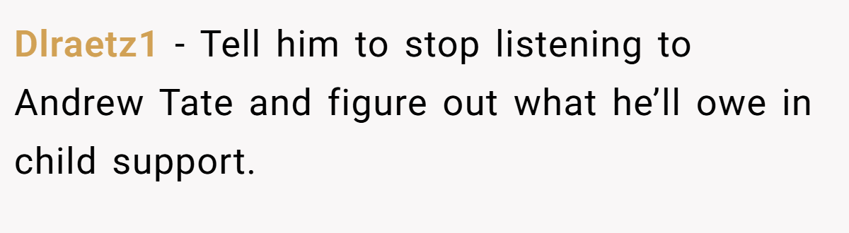 Dlraetz1 − Tell him to stop listening to Andrew Tate and figure out what he’ll owe in child support.