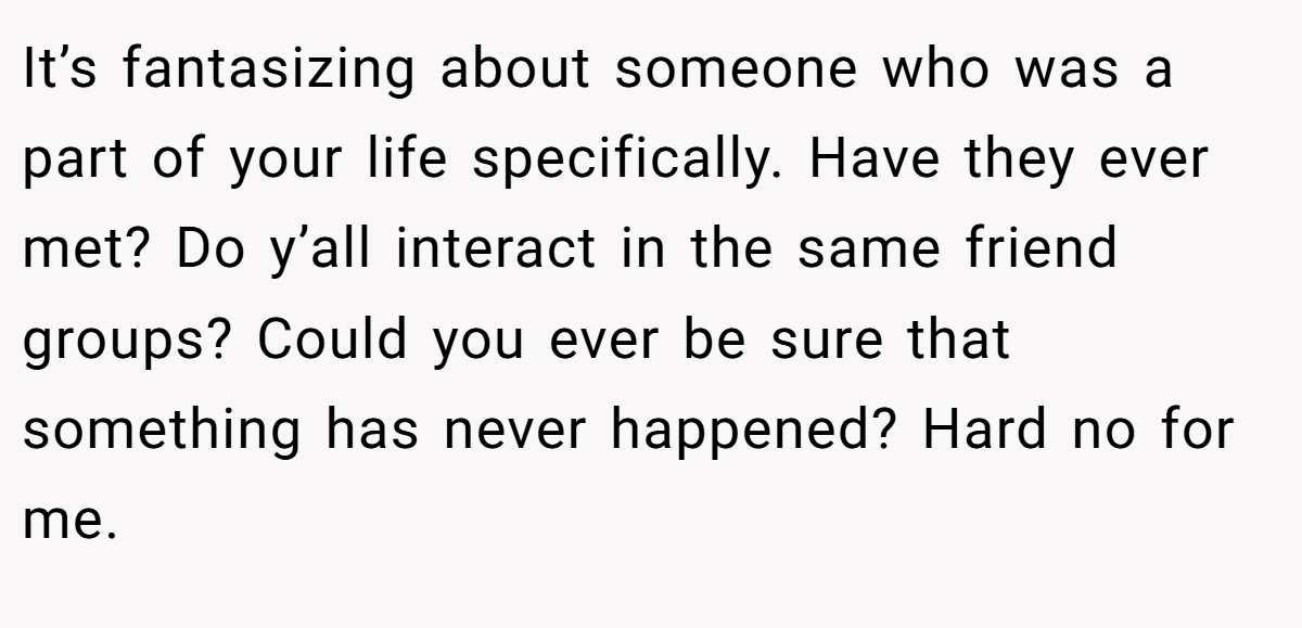 It’s fantasizing about someone who was a part of your life specifically. Have they ever met? Do y’all interact in the same friend groups? Could you ever be sure that something has never happened? Hard no for me.