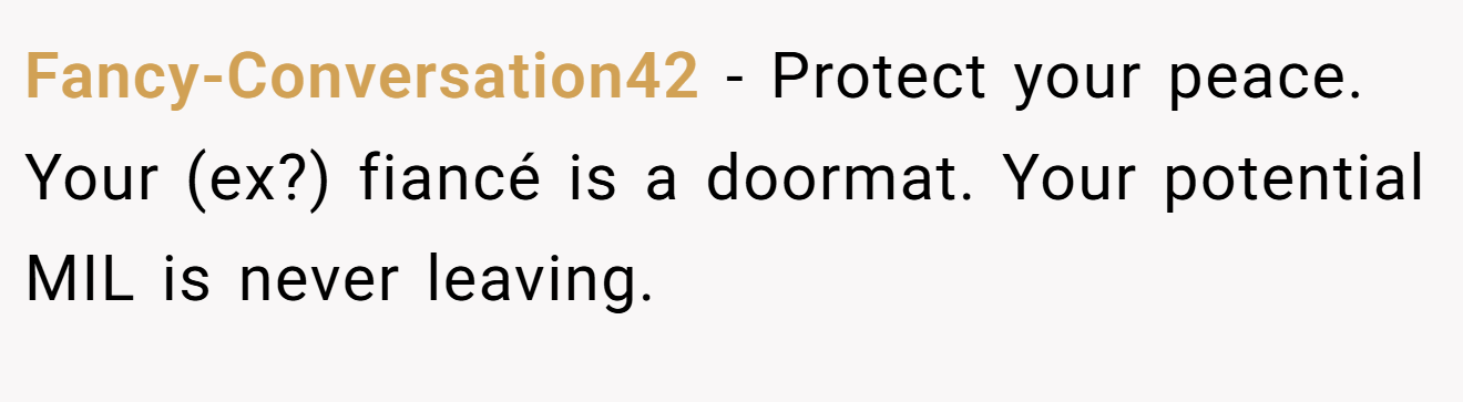 Fancy-Conversation42 − Protect your peace. Your (ex?) fiancé is a doormat. Your potential MIL is never leaving.