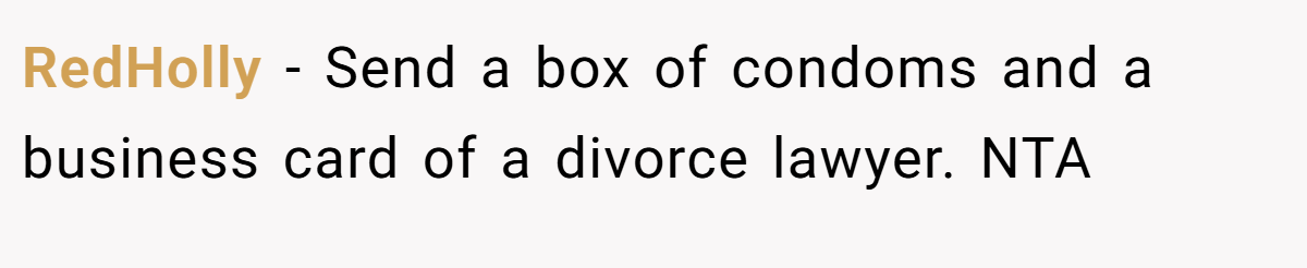 RedHolly − Send a box of condoms and a business card of a divorce lawyer. NTA