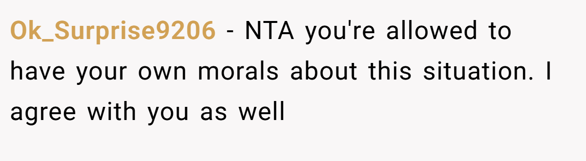 Ok_Surprise9206 − NTA you're allowed to have your own morals about this situation. I agree with you as well