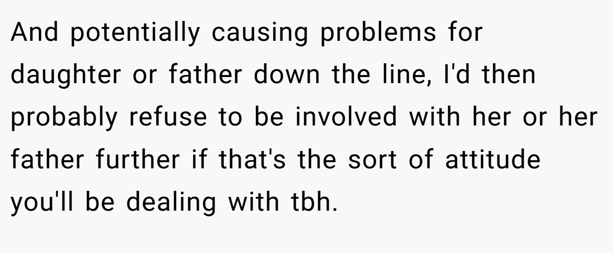 And potentially causing problems for daughter or father down the line, I'd then probably refuse to be involved with her or her father further if that's the sort of attitude you'll be dealing with tbh.