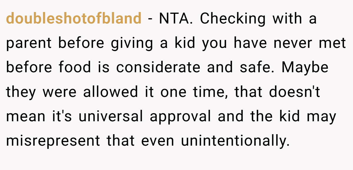 doubleshotofbland − NTA. Checking with a parent before giving a kid you have never met before food is considerate and safe. Maybe they were allowed it one time, that doesn't mean it's universal approval and the kid may misrepresent that even unintentionally.