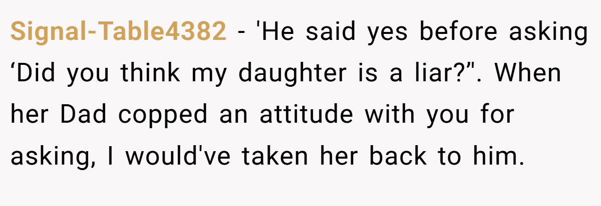 Signal-Table4382 − 'He said yes before asking ‘Did you think my daughter is a liar?’'. When her Dad copped an attitude with you for asking, I would've taken her back to him.