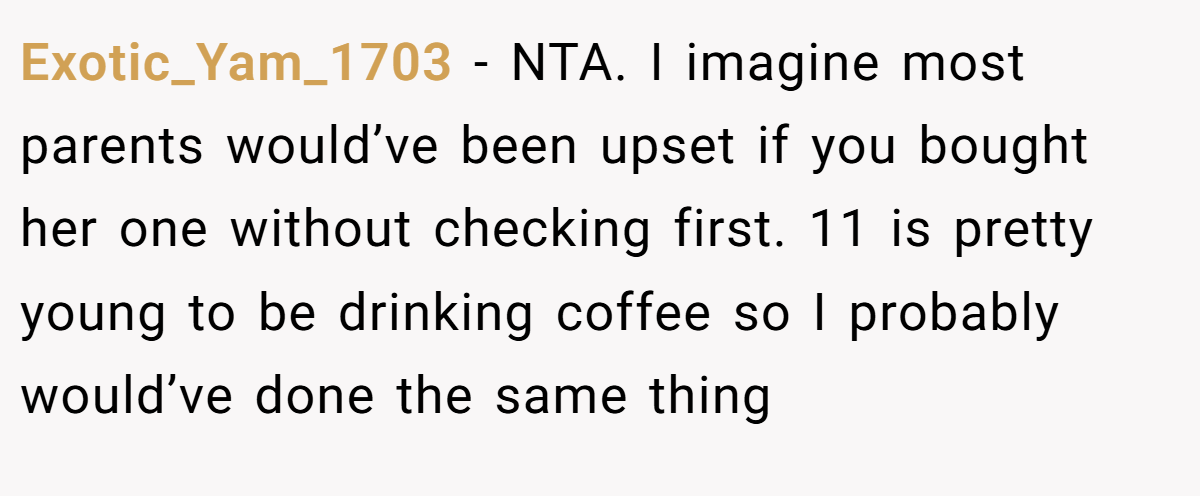 Exotic_Yam_1703 − NTA. I imagine most parents would’ve been upset if you bought her one without checking first. 11 is pretty young to be drinking coffee so I probably would’ve done the same thing