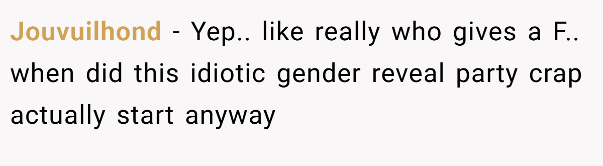 Jouvuilhond − Yep.. like really who gives a F.. when did this idiotic gender reveal party crap actually start anyway