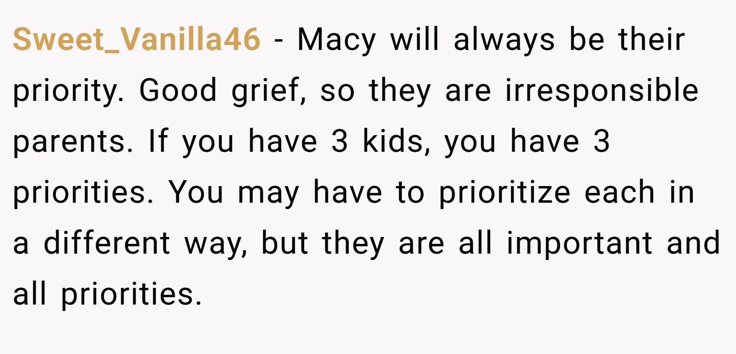 Sweet_Vanilla46 − Macy will always be their priority. Good grief, so they are irresponsible parents. If you have 3 kids, you have 3 priorities. You may have to prioritize each in a different way, but they are all important and all priorities.