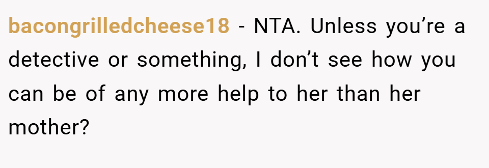 bacongrilledcheese18 − NTA. Unless you’re a detective or something, I don’t see how you can be of any more help to her than her mother?