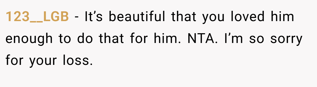 123__LGB − It’s beautiful that you loved him enough to do that for him. NTA. I’m so sorry for your loss.