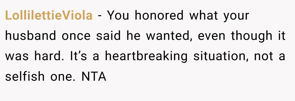 LollilettieViola − You honored what your husband once said he wanted, even though it was hard. It’s a heartbreaking situation, not a selfish one. NTA