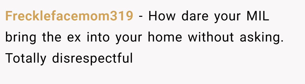 Frecklefacemom319 − How dare your MIL bring the ex into your home without asking. Totally disrespectful