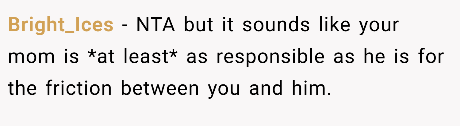 Bright_Ices − NTA but it sounds like your mom is *at least* as responsible as he is for the friction between you and him. 