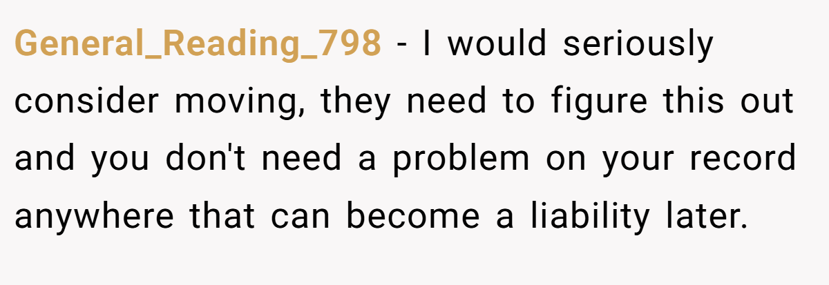 General_Reading_798 − I would seriously consider moving, they need to figure this out and you don't need a problem on your record anywhere that can become a liability later.