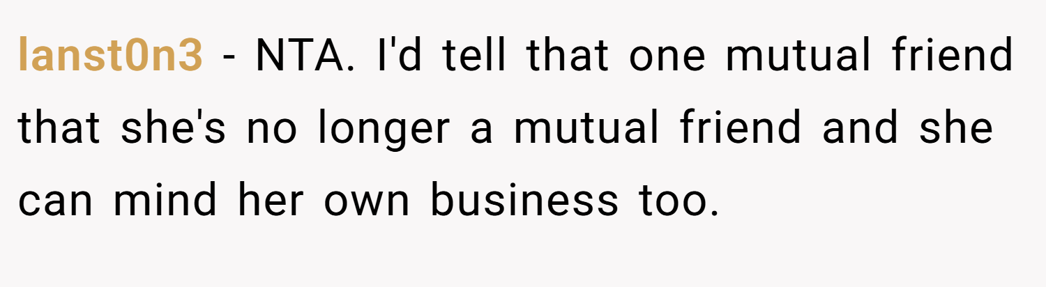 lanst0n3 − NTA. I'd tell that one mutual friend that she's no longer a mutual friend and she can mind her own business too.