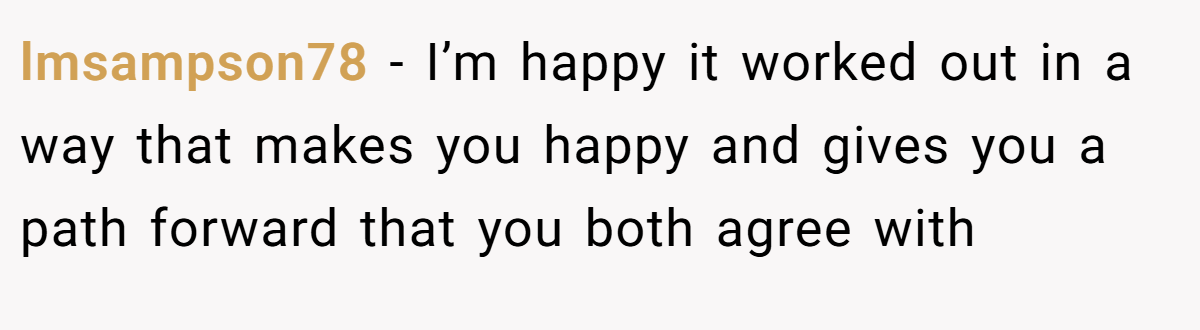 lmsampson78 − I’m happy it worked out in a way that makes you happy and gives you a path forward that you both agree with